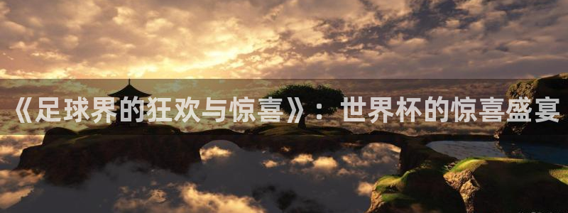 法国杯2026赛程表：《足球界的狂欢与惊喜》：世界杯的惊喜盛宴