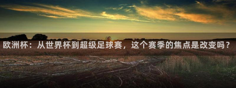 2026世界杯直播免费观看：欧洲杯：从世界杯到超级足球赛，这个赛季的焦点是改变吗？